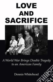 Love and SacrificeA World War Brings Double Tragedy to an American Family. E-book. Formato Mobipocket ebook di Dennis Whitehead