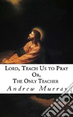 Lord, Teach Us to Pray: Or, The Only Teacher. E-book. Formato EPUB ebook