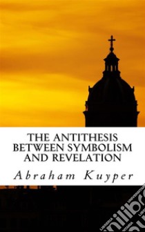 The Antithesis between Symbolism and Revelation. E-book. Formato EPUB ebook di Abraham Kuyper