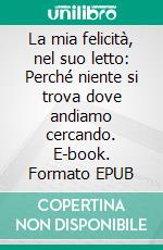 La mia felicità, nel suo letto: Perché niente si trova dove andiamo cercando. E-book. Formato EPUB ebook di Elena Morelli