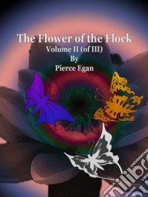 The Flower of the Flock Volume II (of III). E-book. Formato EPUB ebook di Pierce Egan