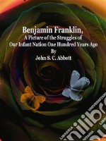 Benjamin Franklin, A Picture of the Struggles of Our Infant Nation One Hundred Years Ago. E-book. Formato EPUB ebook