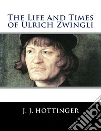 The Life and Times of Ulrich Zwingli. E-book. Formato EPUB ebook
