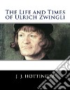 The Life and Times of Ulrich Zwingli. E-book. Formato EPUB ebook