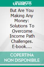 But Are You Making Any Money: Solutions To Overcome Income Path Challenges. E-book. Formato EPUB ebook