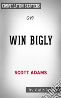 Win Bigly: by Scott Adams | Conversation Starters. E-book. Formato EPUB ebook di dailyBooks