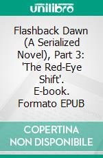 Flashback Dawn (A Serialized Novel), Part 3: 'The Red-Eye Shift'. E-book. Formato EPUB ebook