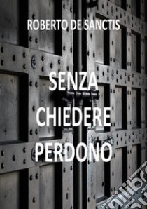 Senza Chiedere Perdono. E-book. Formato PDF ebook di Roberto De Sanctis