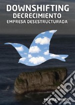 Downshifting, Decrecimiento y Empresa Desestructurada: Manifiesto para una “no-empresa” y para un nuevo equilibrio personal y profesional en un entorno de decrecimiento. E-book. Formato EPUB