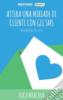 Attira una MIRIADE di clienti con gli SMS: SMS Marketing per tutti!. E-book. Formato EPUB ebook di Luca Miacola