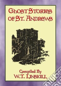 GHOST STORIES OF ST ANDREWS - 17 Scottish Ghostly TalesScottish Ghosts, Gouls and Apparitions aplenty. E-book. Formato PDF ebook di W T Linskill