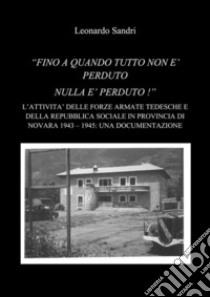 “Fino a quando tutto non è perduto nulla è perduto: L'attività delle forze armate della Repubblica Sociale Italiana e dell'Esercito Tedesco in provincia di Novara 1943-1945: Una documentazione. E-book. Formato PDF ebook di Leonardo Sandri