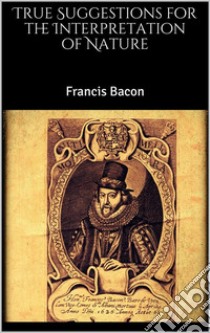 True Suggestions for the Interpretation of Nature. E-book. Formato EPUB ebook di Francis Bacon