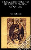 True Suggestions for the Interpretation of Nature. E-book. Formato EPUB ebook di Francis Bacon