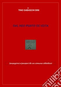 Dal mio punto di vistaSensazioni e pensieri di un comune cittadino. E-book. Formato EPUB ebook di Tino Sabaschi Dini