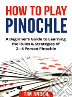 How to Play Pinochle: A Beginner’s Guide to Learning the Rules & Strategies of 2 - 4 Person Pinochle. E-book. Formato EPUB ebook