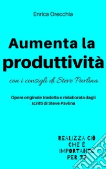 Aumenta la produttività con i consigli di Steve Pavlina. E-book. Formato EPUB ebook di Enrica Orecchia Traduce Steve Pavlina