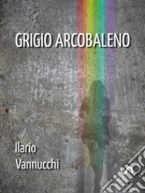 Grigio Arcobaleno. E-book. Formato Mobipocket ebook di Ilario Vannucchi