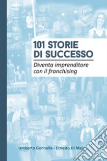 101 STORIE DI SUCCESSO: Diventa imprenditore con il franchising. E-book. Formato EPUB ebook di Umberto Gonnella - Ernesto Di Majo