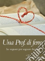 Una Prof. di ferro: in-segnare per segnare dentro. E-book. Formato EPUB