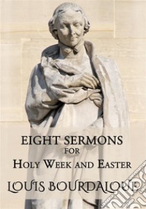 Eight Sermons for Holy Week and Easter. E-book. Formato EPUB ebook di Louis Bourdaloue