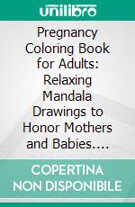 Pregnancy Coloring Book for Adults: Relaxing Mandala Drawings to Honor Mothers and Babies. E-book. Formato EPUB ebook