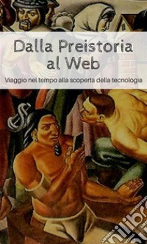 Dalla Preistoria al Web: Viaggio nel tempo alla scoperta della tecnologia. E-book. Formato PDF ebook di Daniele Bottoni Comotti