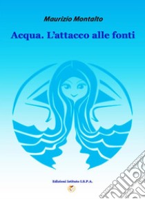 Acqua. Attacco alle fonti . E-book. Formato EPUB ebook di Maurizio Montalto