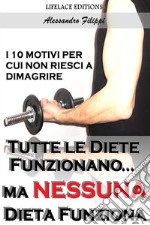 Tutte le Diete Funzionano...ma Nessuna Dieta Funziona - I 10 Motivi per cui non Riesci a Dimagrire. E-book. Formato EPUB ebook