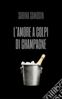 L'amore a colpi di Champagne. E-book. Formato EPUB ebook di SABINA SAMOGIN