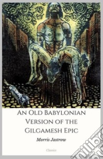 An Old Babylonian Version of the Gilgamesh Epic. E-book. Formato EPUB ebook di Morris Jastrow And Albert Tobias Clay