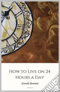 How to Live on 24 Hours a Day. E-book. Formato Mobipocket ebook di Arnold Bennett