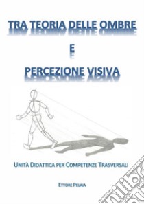 Tra Teoria delle Ombre e Percezione Visiva: Unità Didattiche per Competenze Trasversali. E-book. Formato PDF ebook di Ettore Pelaia