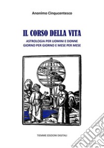 Il corso della vitaAstrologia per uomini e donne giorno per giorno e mese per mese. E-book. Formato EPUB ebook di Anonimo Cinquecentesco