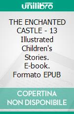 THE ENCHANTED CASTLE - 13 Illustrated Children's Stories. E-book. Formato Mobipocket ebook di Anon E. Mouse