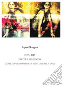 1917-2017.VERITÀ E MENZOGNA. L’arte contemporanea da Marc Chagall a oggi. E-book. Formato PDF ebook di Arpinè Sevagian