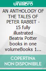 AN ANTHOLOGY OF THE TALES OF PETER RABBIT - 15 fully illustrated Beatrix Potter books in one volumeBooks 1 through 14 Plus complimentary eBook. E-book. Formato PDF ebook di Written and Illustrated By Beatrix Potter