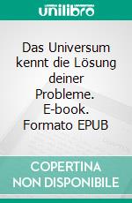 Das Universum kennt die Lösung deiner Probleme. E-book. Formato EPUB ebook