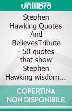 Stephen Hawking Quotes And BelievesTribute - 50 quotes that show Stephen Hawking wisdom and legacy. E-book. Formato EPUB ebook