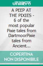 A PEEP AT THE PIXIES - 6 of the most popular Pixie tales from DartmoorPixie tales from Ancient Dartmoor. E-book. Formato PDF