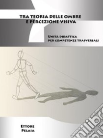 Tra teoria delle ombre e percezione visiva: Unità didattica per competenze trasversali. E-book. Formato EPUB ebook di Ettore Pelaia