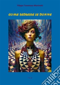 Come sedurre le donne. E-book. Formato EPUB ebook di Filippo Tommaso Marinetti