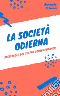 La società odierna: Spettacolo del teatro contemporaneo. E-book. Formato PDF ebook di Armando Gisonna