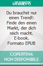 Du brauchst nur einen Trend!: Finde den einen Markt, der dich reich macht. E-book. Formato EPUB ebook