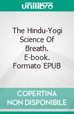 The Hindu-Yogi Science Of Breath. E-book. Formato EPUB ebook di Yogi	Ramacharaka