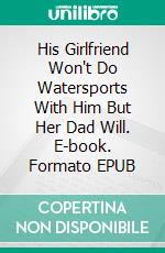 His Girlfriend Won't Do Watersports With Him But Her Dad Will. E-book. Formato EPUB ebook