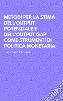 Metodi per la stima dell'Output Potenziale e dell'Output Gap come strumenti di politica monetaria. E-book. Formato EPUB ebook di Tommaso Pediani