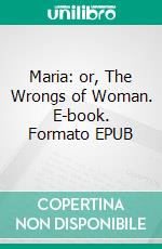 Maria: or, The Wrongs of Woman. E-book. Formato EPUB ebook di Mary Wollstonecraft