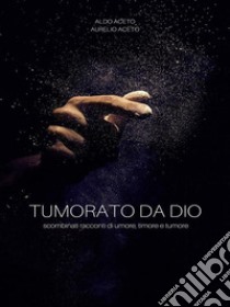 Tumorato da Dio: scombinati racconti di umore, timore e tumore. E-book. Formato EPUB ebook di Aldo Aceto