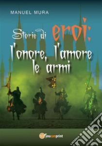 Storie di eroi: l'onore, l'amore le armi. E-book. Formato PDF ebook di Manuel Mura